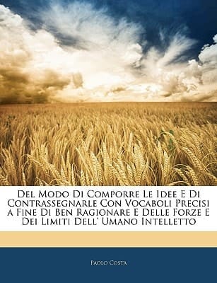 Del Modo Di Comporre Le Idee E Di Contrassegnarle Con Vocaboli Precisi a Fine Di Ben Ragionare E Delle Forze E Dei Limiti Dell' Umano Intelletto (Italian Edition)