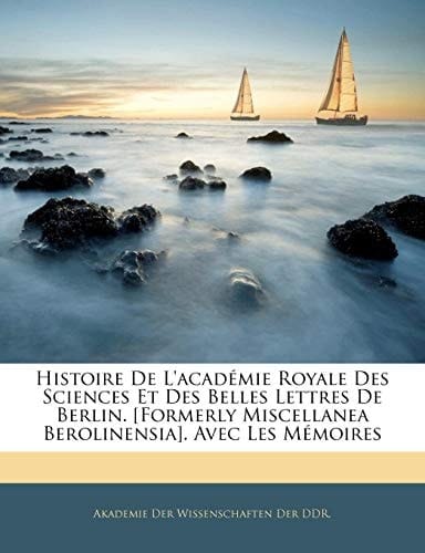 Histoire De L'académie Royale Des Sciences Et Des Belles Lettres De Berlin. [Formerly Miscellanea Berolinensia]. Avec Les Mémoires (French Edition)