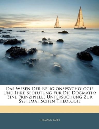 Das Wesen Der Religionspsychologie Und Ihre Bedeutung Fur Die Dogmatik: Eine Prinzipielle Untersuchung Zur Systematischen Theologie (German Edition)