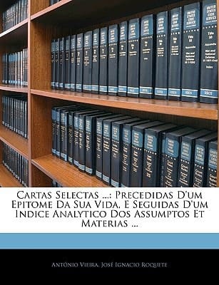 Cartas Selectas ...: Precedidas D'Um Epitome Da Sua Vida, E Seguidas D'Um Indice Analytico DOS Assumptos Et Materias ... (Portuguese Edition)