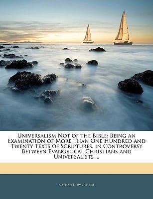 Universalism Not of the Bible: Being an Examination of More Than One Hundred and Twenty Texts of Scriptures, in Controversy Between Evangelical Christians and Universalists ...