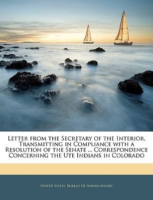 Letter from the Secretary of the Interior, Transmitting in Compliance with a Resolution of the Senate ... Correspondence Concerning the Ute Indians in Colorado