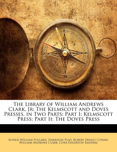 The Library of William Andrews Clark, Jr: The Kelmscott and Doves Presses. in Two Parts: Part I: Kelmscott Press; Part Ii: The Doves Press
