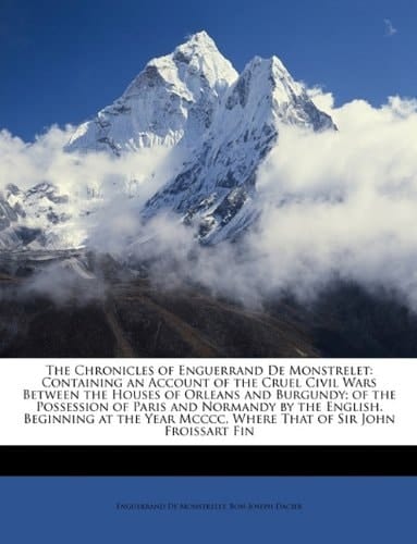 The Chronicles of Enguerrand De Monstrelet: Containing an Account of the Cruel Civil Wars Between the Houses of Orleans and Burgundy; of the ... Mcccc, Where That of Sir John Froissart Fin