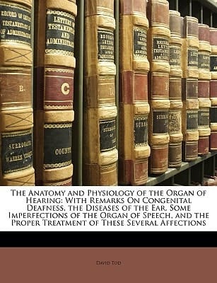 The Anatomy and Physiology of the Organ of Hearing: With Remarks On Congenital Deafness, the Diseases of the Ear, Some Imperfections of the Organ of ... Proper Treatment of These Several Affections