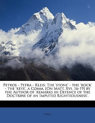 Petros - Petra - Kleis: The 'stone' - the 'rock' - the 'keys', a Comm. [On Matt. Xvi, 16-19] by the Author of 'remarks in Defence of the Doctrine of an Imputed Righteousness'.