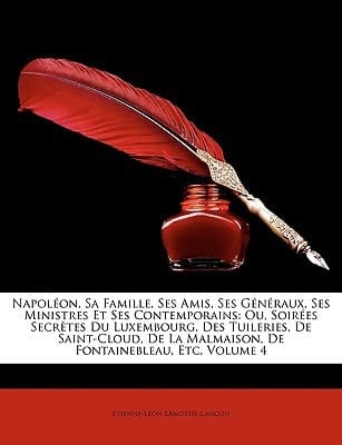 Napolon, Sa Famille, Ses Amis, Ses Gnraux, Ses Ministres Et Ses Contemporains: Ou, Soires Secrtes Du Luxembourg, Des Tuileries, de Saint-Cloud, de La (French Edition)