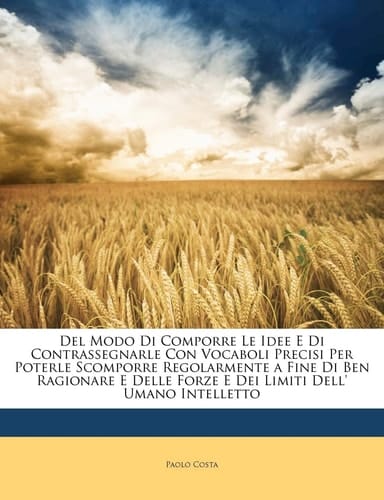 Del Modo Di Comporre Le Idee E Di Contrassegnarle Con Vocaboli Precisi Per Poterle Scomporre Regolarmente a Fine Di Ben Ragionare E Delle Forze E Dei Limiti Dell' Umano Intelletto (Italian Edition)