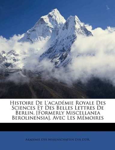 Histoire De L'académie Royale Des Sciences Et Des Belles Lettres De Berlin. [Formerly Miscellanea Berolinensia]. Avec Les Mémoires (German Edition)