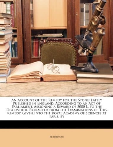 An Account of the Remedy for the Stone: Lately Published in England, According to an Act of Parliament, Assigning a Reward of 5000 L. to the ... the Royal Academy of Sciences at Paris, by