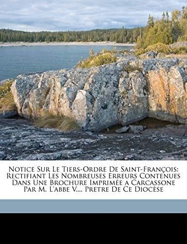 Notice Sur Le Tiers-Ordre De Saint-François: Rectifiant Les Nombreuses Erreurs Contenues Dans Une Brochure Imprimée a Carcassone Par M. L'abbe V..., Pretre De Ce Diocèse (French Edition)