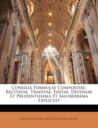 Consilia Formulae Compositae, Recitatae, Traditae, Editae, Defensae Et Prudentissima Et Saluberrima Explicuit (Latin Edition)