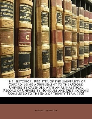 The Historical Register of the University of Oxford: Being a Supplement to the Oxford University Calender with an Alphabetical Record of University ... Completed to the End of Trinity Term, 1900