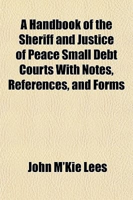 Handbook of the Sheriff and Justice of Peace Small Debt Courts with Notes, References, and Forms