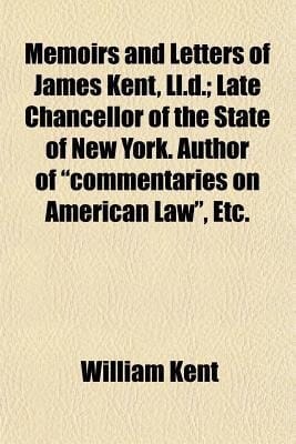 Memoirs and Letters of James Kent, Ll D; Late Chancellor of the State of New York Author of Commentaries on American Law , Etc