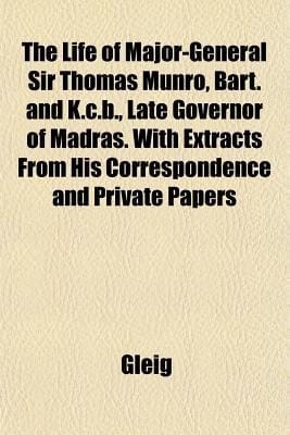 Life of Major-General Sir Thomas Munro, Bart and K C B , Late Governor of Madras with Extracts from His Correspondence and Private Papers