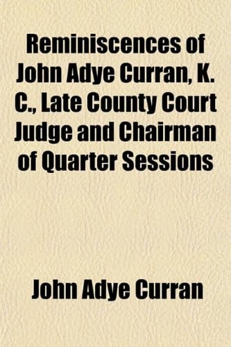 Reminiscences of John Adye Curran, K. C., Late County Court Judge and Chairman of Quarter Sessions