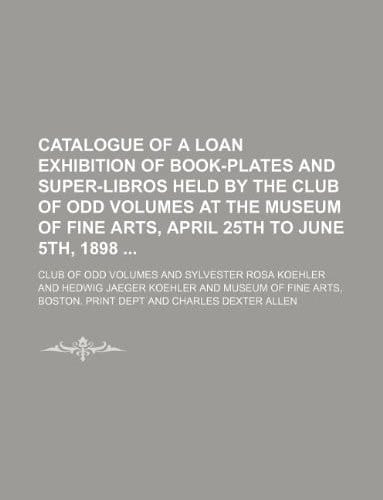 Catalogue of a Loan Exhibition of Book-Plates and Super-Libros Held by the Club of Odd Volumes at the Museum of Fine Arts, April 25th to June 5th, 1898