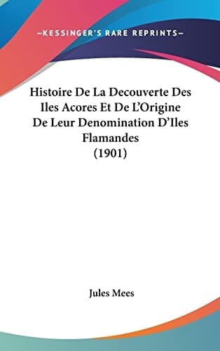 Histoire De La Decouverte Des Iles Acores Et De L'Origine De Leur Denomination D'Iles Flamandes (1901) (French Edition)