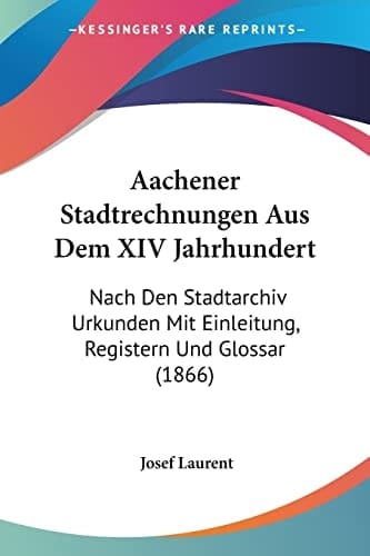 Aachener Stadtrechnungen Aus Dem XIV Jahrhundert: Nach Den Stadtarchiv Urkunden Mit Einleitung, Registern Und Glossar (1866) (German Edition)