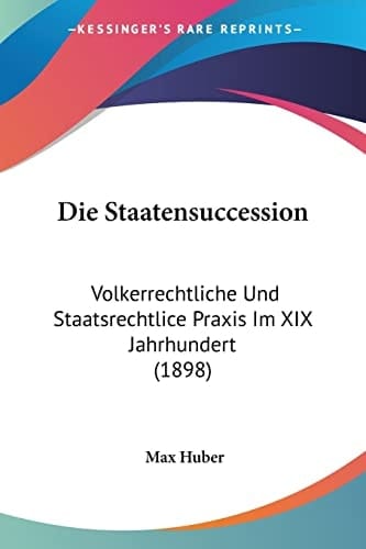 Die Staatensuccession: Volkerrechtliche Und Staatsrechtlice Praxis Im XIX Jahrhundert (1898) (German Edition)