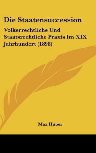 Die Staatensuccession: Volkerrechtliche Und Staatsrechtliche Praxis Im XIX Jahrhundert (1898) (German Edition)