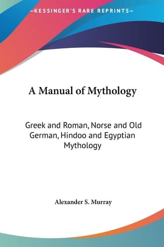 A Manual of Mythology: Greek and Roman, Norse and Old German, Hindoo and Egyptian Mythology