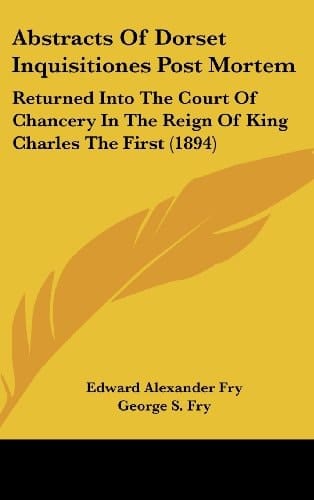 Abstracts Of Dorset Inquisitiones Post Mortem: Returned Into The Court Of Chancery In The Reign Of King Charles The First (1894)