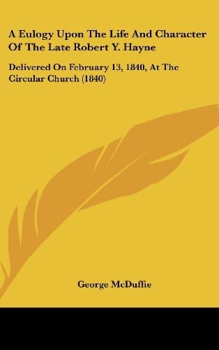 A Eulogy Upon the Life and Character of the Late Robert Y. Hayne: Delivered on February 13, 1840, at the Circular Church (1840)