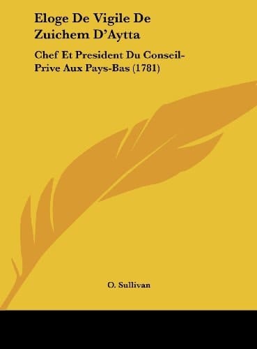 Eloge De Vigile De Zuichem D'Aytta: Chef Et President Du Conseil-Prive Aux Pays-Bas (1781) (French Edition)