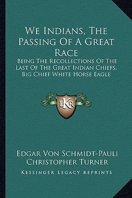 We Indians, The Passing Of A Great Race: Being The Recollections Of The Last Of The Great Indian Chiefs, Big Chief White Horse Eagle