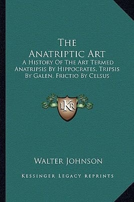 The Anatriptic Art: A History Of The Art Termed Anatripsis By Hippocrates, Tripsis By Galen, Frictio By Celsus