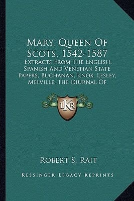 Mary, Queen Of Scots, 1542-1587: Extracts From The English, Spanish And Venetian State Papers, Buchanan, Knox, Lesley, Melville, The Diurnal Of Occurrents, Nau, Etc.
