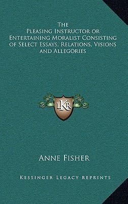 The Pleasing Instructor or Entertaining Moralist Consisting of Select Essays, Relations, Visions and Allegories