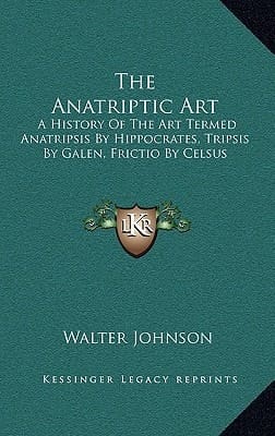 The Anatriptic Art: A History Of The Art Termed Anatripsis By Hippocrates, Tripsis By Galen, Frictio By Celsus