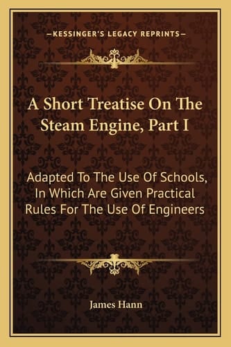 A Short Treatise On The Steam Engine, Part I: Adapted To The Use Of Schools, In Which Are Given Practical Rules For The Use Of Engineers