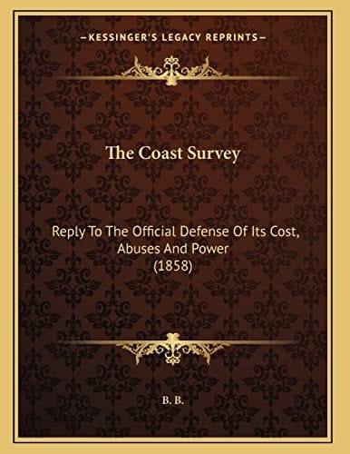 The Coast Survey: Reply To The Official Defense Of Its Cost, Abuses And Power (1858)