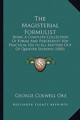 The Magisterial Formulist: Being A Complete Collection Of Forms And Precedents For Practical Use In All Matters Out Of Quarter Sessions (1850)