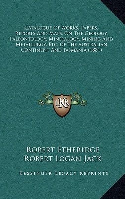 Catalogue Of Works, Papers, Reports And Maps, On The Geology, Paleontology, Mineralogy, Mining And Metallurgy, Etc. Of The Australian Continent And Tasmania (1881)
