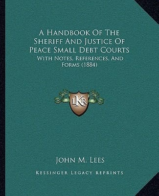 A Handbook Of The Sheriff And Justice Of Peace Small Debt Courts: With Notes, References, And Forms (1884)