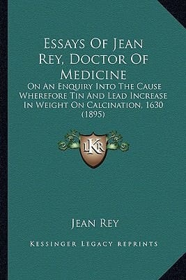 Essays Of Jean Rey, Doctor Of Medicine: On An Enquiry Into The Cause Wherefore Tin And Lead Increase In Weight On Calcination, 1630 (1895)