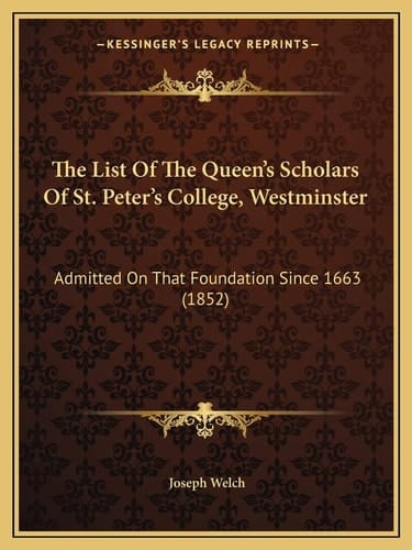 The List Of The Queen's Scholars Of St. Peter's College, Westminster: Admitted On That Foundation Since 1663 (1852)