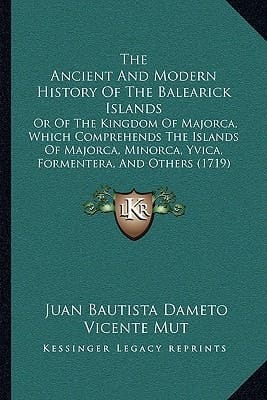 The Ancient And Modern History Of The Balearick Islands: Or Of The Kingdom Of Majorca, Which Comprehends The Islands Of Majorca, Minorca, Yvica, Formentera, And Others (1719)