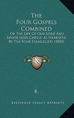 The Four Gospels Combined: Or The Life Of Our Lord And Savior Jesus Christ, As Narrated By The Four Evangelists (1850)
