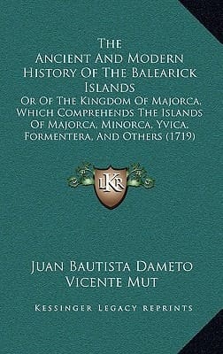 The Ancient And Modern History Of The Balearick Islands: Or Of The Kingdom Of Majorca, Which Comprehends The Islands Of Majorca, Minorca, Yvica, Formentera, And Others (1719)