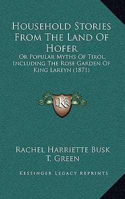Household Stories From The Land Of Hofer: Or Popular Myths Of Tirol, Including The Rose Garden Of King Lareyn (1871)