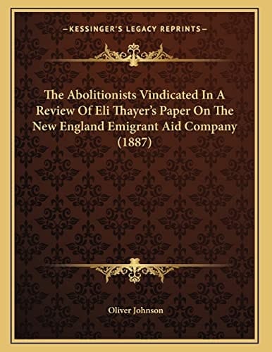 The Abolitionists Vindicated In A Review Of Eli Thayer's Paper On The New England Emigrant Aid Company (1887)