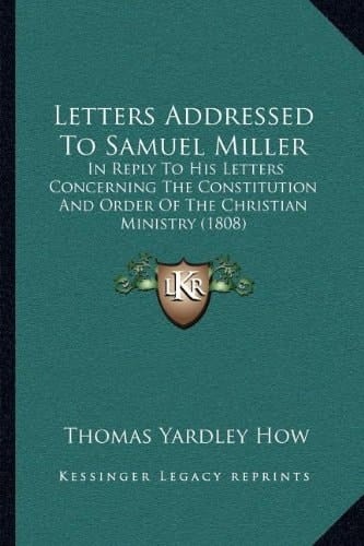 Letters Addressed To Samuel Miller: In Reply To His Letters Concerning The Constitution And Order Of The Christian Ministry (1808)