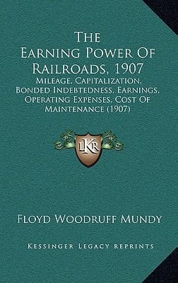 The Earning Power Of Railroads, 1907: Mileage, Capitalization, Bonded Indebtedness, Earnings, Operating Expenses, Cost Of Maintenance (1907)