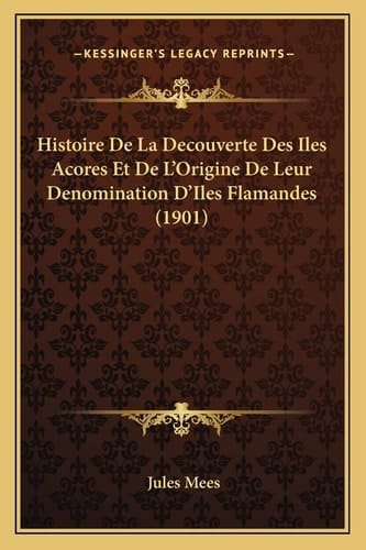Histoire De La Decouverte Des Iles Acores Et De L'Origine De Leur Denomination D'Iles Flamandes (1901) (French Edition)